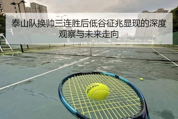泰山队换帅三连胜后低谷征兆显现的深度观察与未来走向